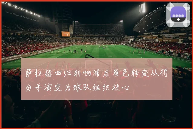 萨拉赫回归利物浦后角色转变从得分手演变为球队组织核心