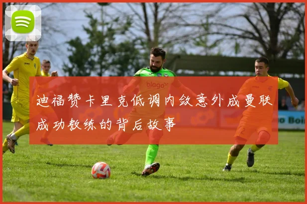 迪福赞卡里克低调内敛意外成曼联成功教练的背后故事