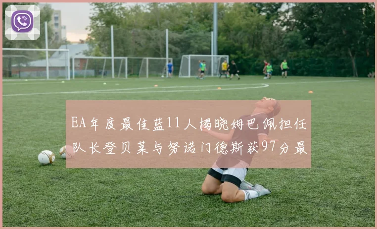 EA年度最佳蓝11人揭晓姆巴佩担任队长登贝莱与努诺门德斯获97分最高评分