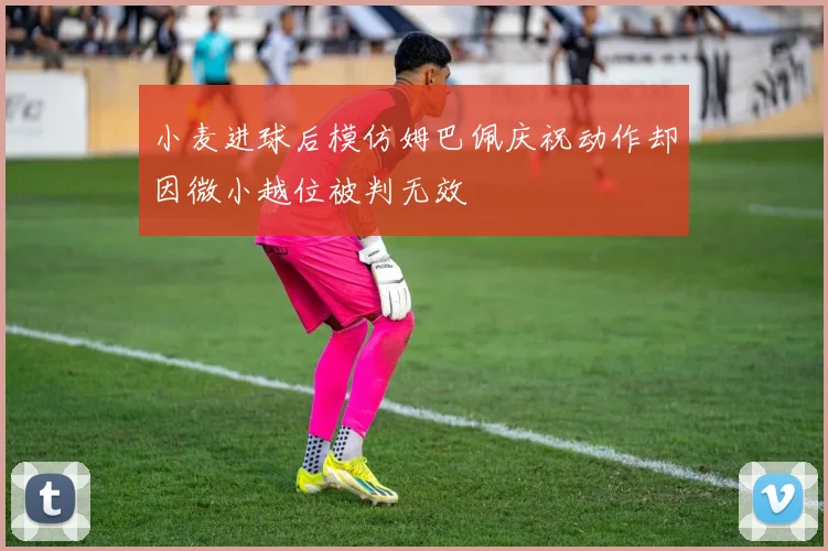 小麦进球后模仿姆巴佩庆祝动作却因微小越位被判无效