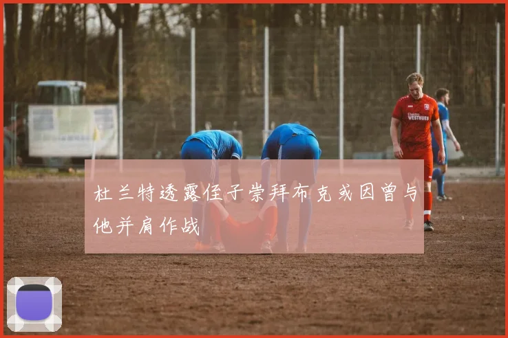 杜兰特透露侄子崇拜布克或因曾与他并肩作战