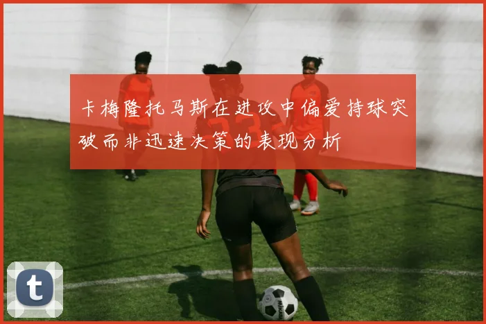卡梅隆托马斯在进攻中偏爱持球突破而非迅速决策的表现分析