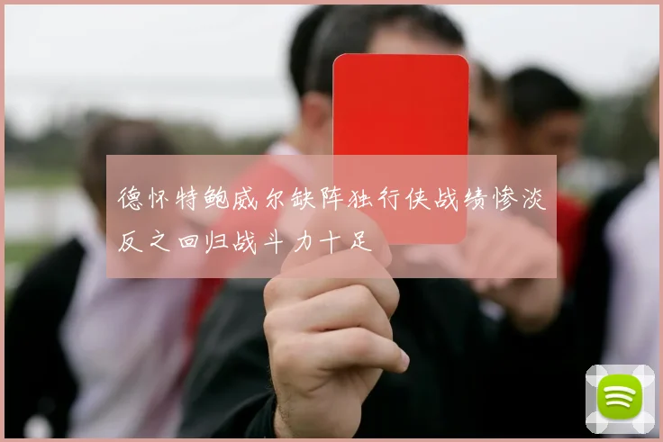 德怀特鲍威尔缺阵独行侠战绩惨淡反之回归战斗力十足