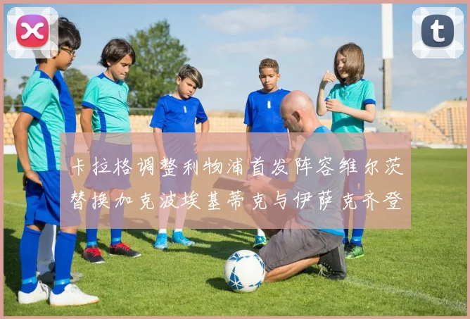 卡拉格调整利物浦首发阵容维尔茨替换加克波埃基蒂克与伊萨克齐登场