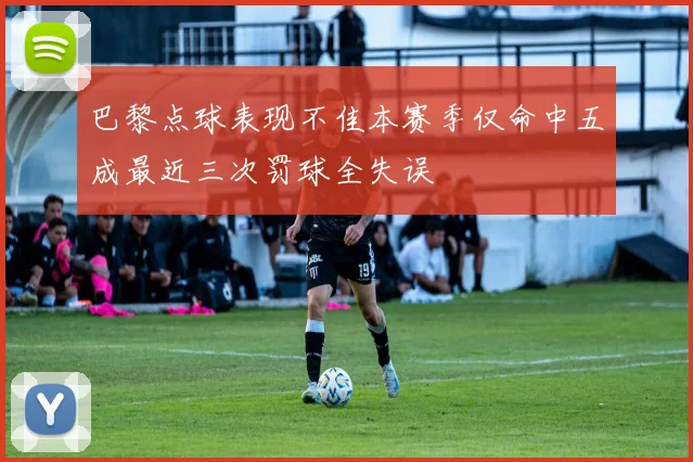 巴黎点球表现不佳本赛季仅命中五成最近三次罚球全失误