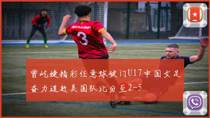 曾屹婕精彩任意球破门U17中国女足奋力追赶美国队比分至2-5