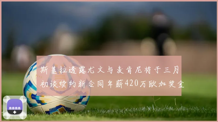 斯基拉透露尤文与麦肯尼将于三月初谈续约新合同年薪420万欧加奖金