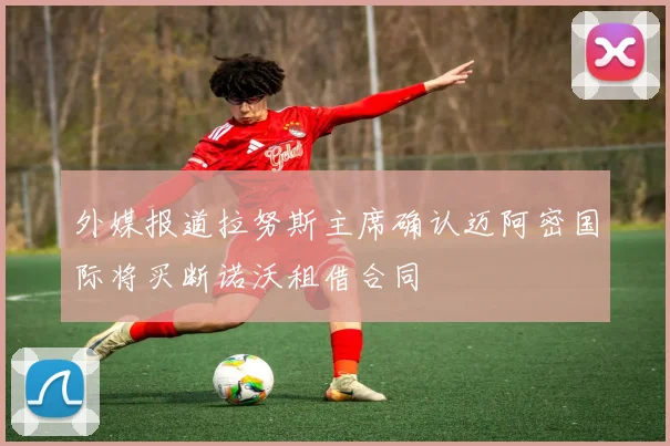 外媒报道拉努斯主席确认迈阿密国际将买断诺沃租借合同