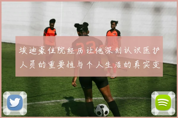 埃迪豪住院经历让他深刻认识医护人员的重要性与个人生活的真实变化