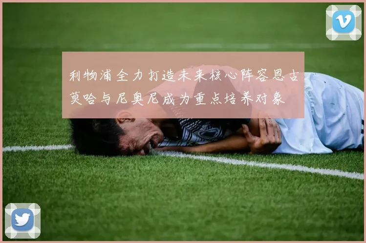 利物浦全力打造未来核心阵容恩古莫哈与尼奥尼成为重点培养对象