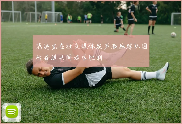 范迪克在社交媒体发声激励球队团结奋进共同追求胜利
