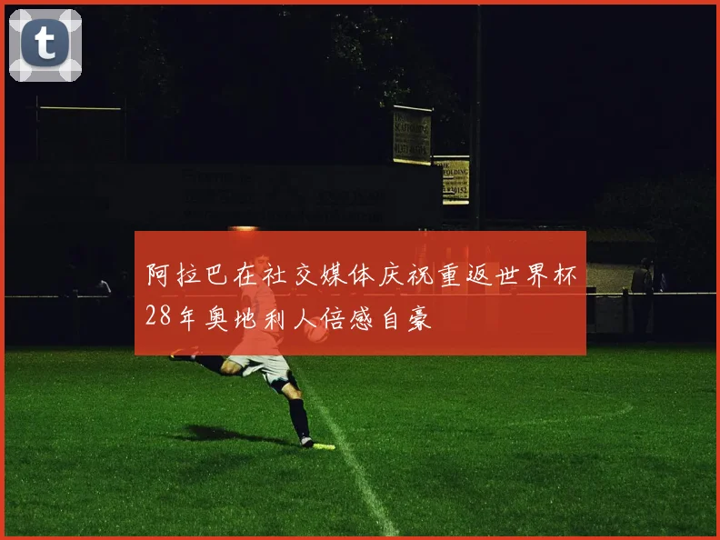 阿拉巴在社交媒体庆祝重返世界杯28年奥地利人倍感自豪