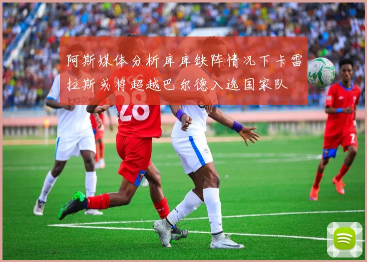 阿斯媒体分析库库缺阵情况下卡雷拉斯或将超越巴尔德入选国家队