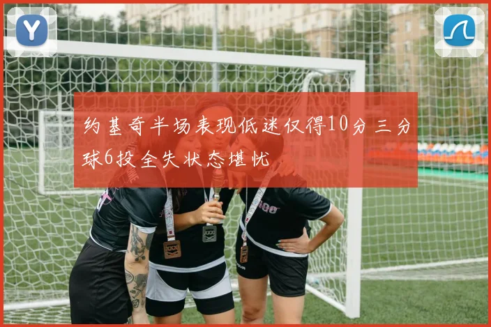 约基奇半场表现低迷仅得10分三分球6投全失状态堪忧