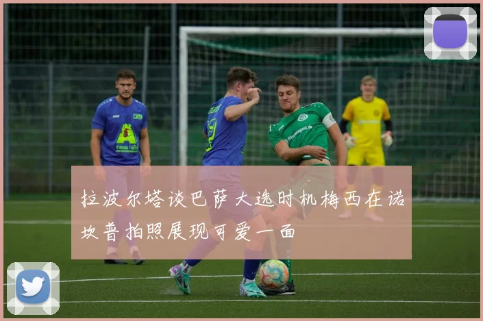 拉波尔塔谈巴萨大选时机梅西在诺坎普拍照展现可爱一面