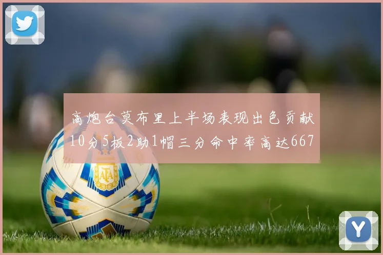 高炮台莫布里上半场表现出色贡献10分5板2助1帽三分命中率高达667