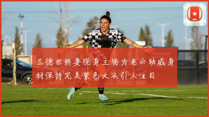 兰德尔娇妻现身主场为老公助威身材保持完美紫色大衣引人注目