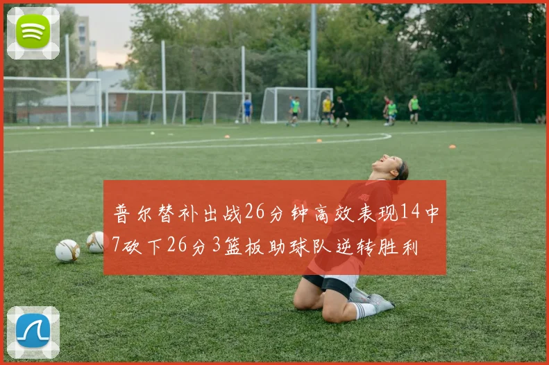 普尔替补出战26分钟高效表现14中7砍下26分3篮板助球队逆转胜利