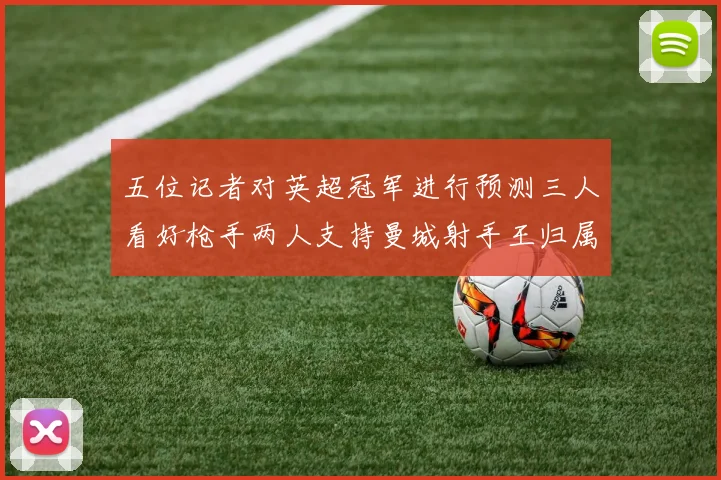 五位记者对英超冠军进行预测三人看好枪手两人支持曼城射手王归属无疑