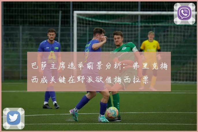 巴萨主席选举前景分析：弗里克梅西成关键在野派欲借梅西拉票