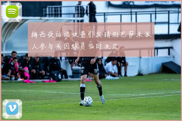 梅西夜访诺坎普引发猜测巴萨未派人参与或因球员临时决定
