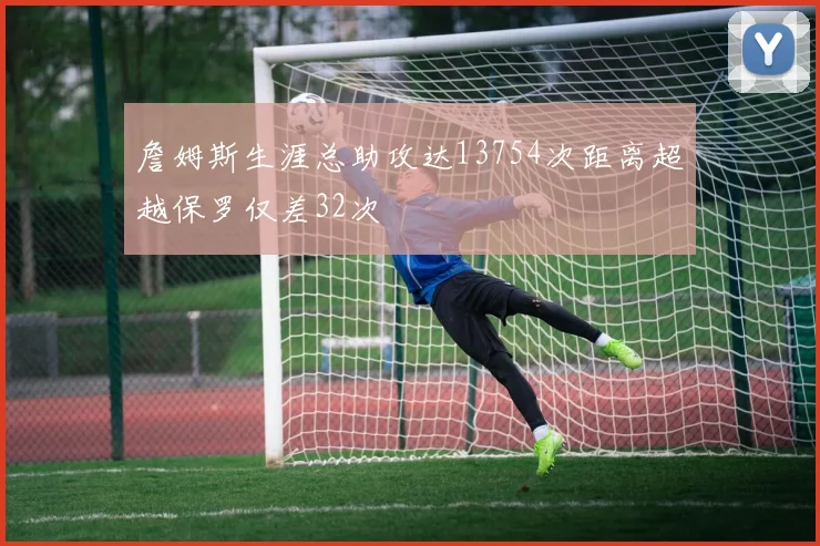 詹姆斯生涯总助攻达13754次距离超越保罗仅差32次