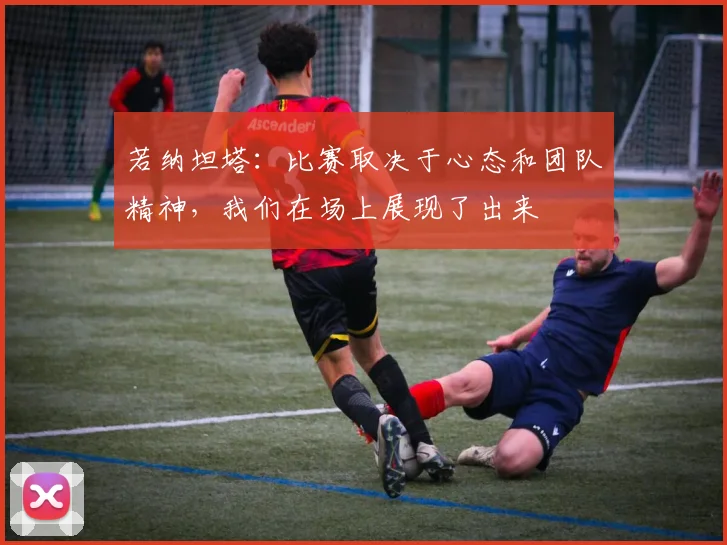 若纳坦塔：比赛取决于心态和团队精神，我们在场上展现了出来