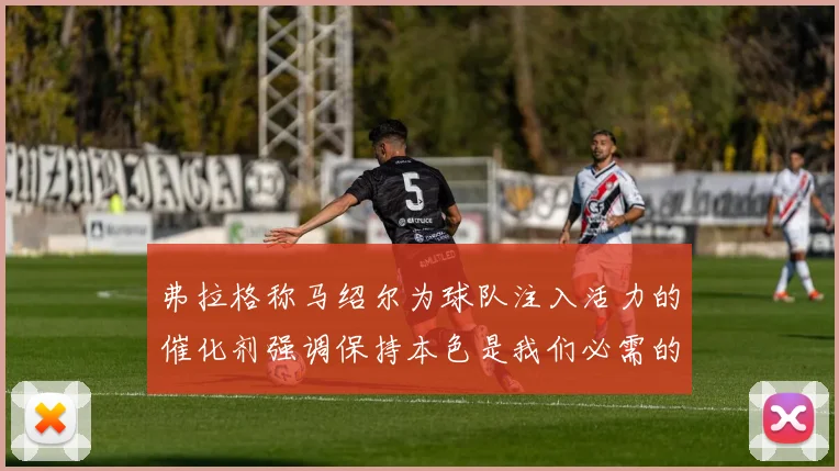 弗拉格称马绍尔为球队注入活力的催化剂强调保持本色是我们必需的