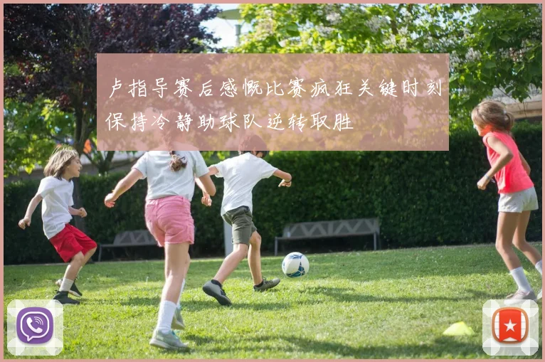 卢指导赛后感慨比赛疯狂关键时刻保持冷静助球队逆转取胜