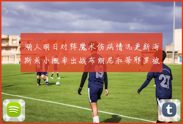 湖人明日对阵魔术伤病情况更新海斯或小概率出战布朗尼和蒂耶罗被下放