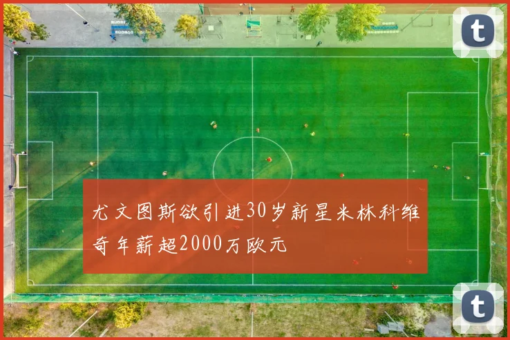 尤文图斯欲引进30岁新星米林科维奇年薪超2000万欧元
