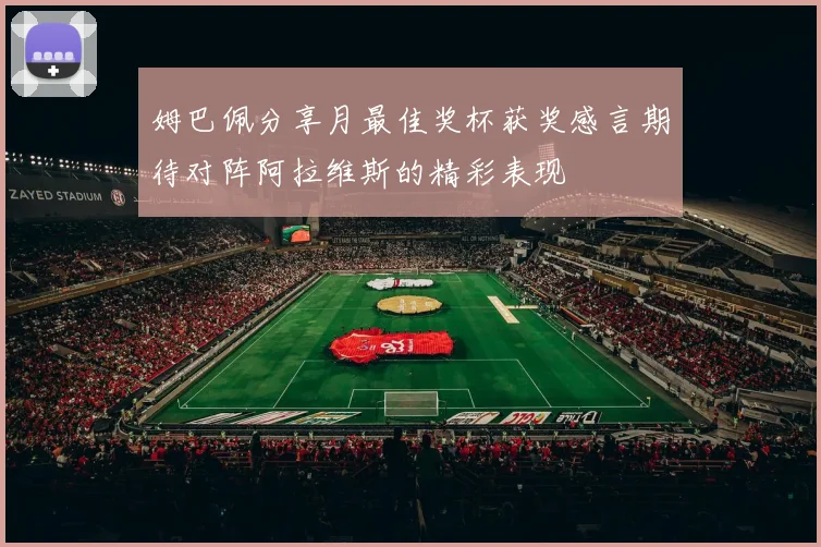 姆巴佩分享月最佳奖杯获奖感言期待对阵阿拉维斯的精彩表现