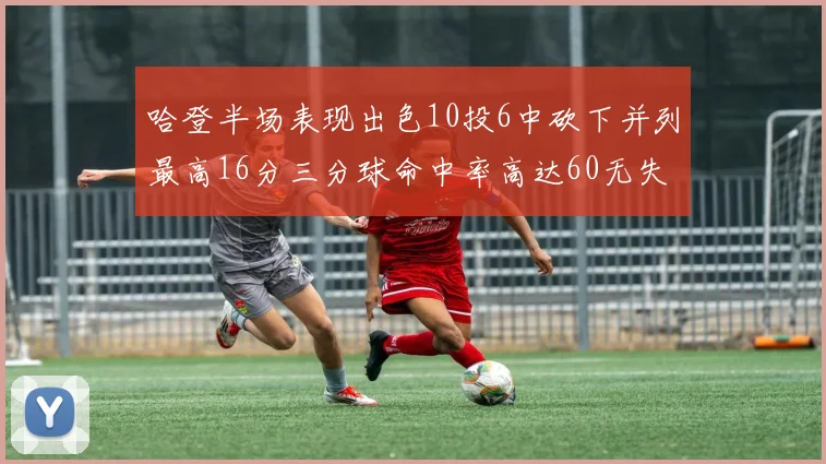 哈登半场表现出色10投6中砍下并列最高16分三分球命中率高达60无失误