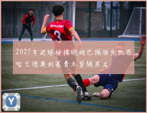 2025年进球榜揭晓姆巴佩领先凯恩哈兰德奥利塞青木紧随其后