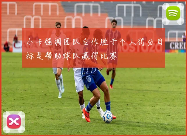 小卡强调团队合作胜于个人得分目标是帮助球队赢得比赛